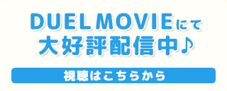 DUEL MOVIEにて大好評配信中。ご視聴はこちら！