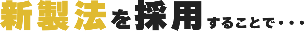 新製法を採用することで・・・。